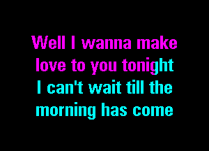 Well I wanna make
love to you tonight

I can't wait till the
morning has come