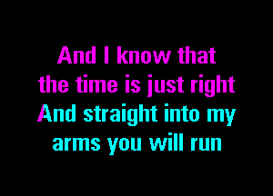 And I know that
the time is just right

And straight into my
arms you will run