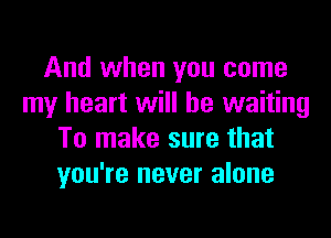 And when you come
my heart will be waiting
To make sure that
you're never alone