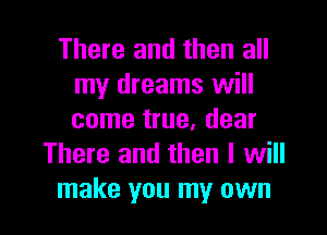 There and then all
my dreams will

come true, dear
There and then I will
make you my own