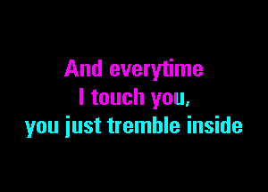 And everytime

I touch you,
you iust tremble inside