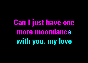 Can I just have one

more moondance
with you. my love