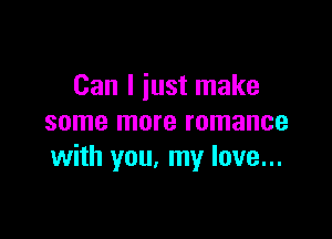 Can I just make

some more romance
with you. my love...