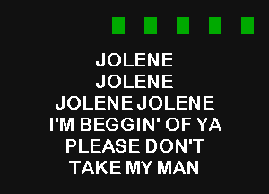 JOLENE
JOLENE

JOLENE JOLENE
I'M BEGGIN' OF YA
PLEASE DON'T
TAKE MY MAN