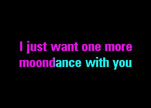 I just want one more

moondance with you