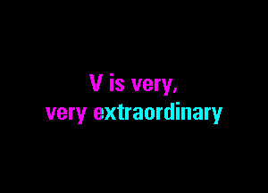 V is very.

very extraordinary