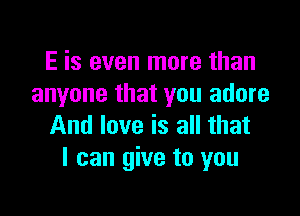 E is even more than
anyone that you adore

And love is all that
I can give to you