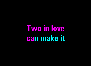 Two in love

can make it