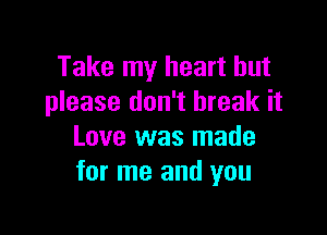 Take my heart but
please don't break it

Love was made
for me and you