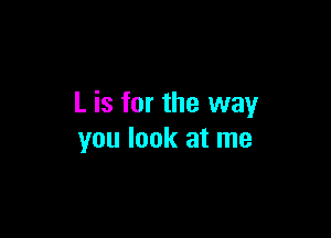 L is for the way

you look at me