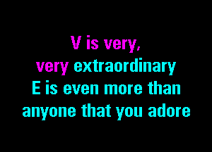 V is very.
very e)(traordinan,4r

E is even more than
anyone that you adore