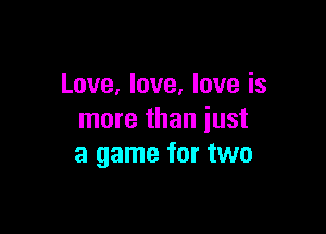 Love, love, love is

more than just
a game for two