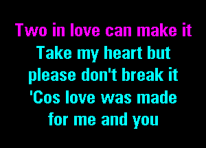 Two in love can make it
Take my heart but
please don't break it
'Cos love was made
for me and you