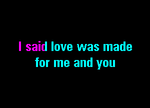 I said love was made

for me and you