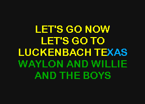 LET'S GO NOW
LET'S GO TO

LUC KEN BAC H TEXAS