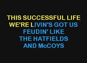 THIS SUCCESSFUL LIFE
WE'RE LIVIN'S GOT US
FEUDIN' LIKE
THE HATFIELDS
AND MCCOYS