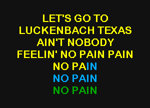 LET'S GO TO
LUCKENBACH TEXAS
AIN'T NOBODY

FEELIN' NO PAIN PAIN
NO PAIN
NO PAIN