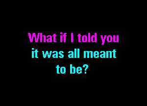 What if I told you

it was all meant
to be?