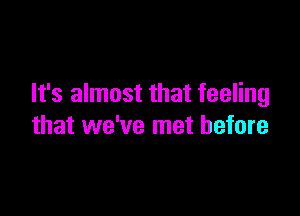 It's almost that feeling

that we've met before