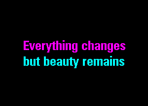 Everything changes

but beauty remains