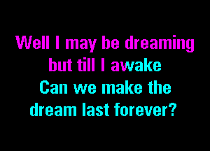 Well I may be dreaming
but till I awake

Can we make the
dream last forever?