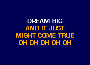 DREAM BIG
AND IT JUST

MIGHT COME TFIUE
OH OH 0H 0H 0H