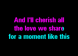 And I'll cherish all

the love we share
for a moment like this