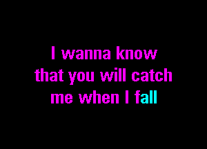 I wanna know

that you will catch
me when I fall