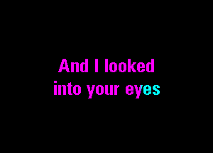 And I looked

into your eyes
