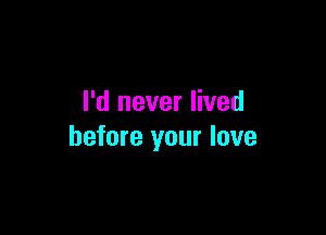 I'd never lived

before your love