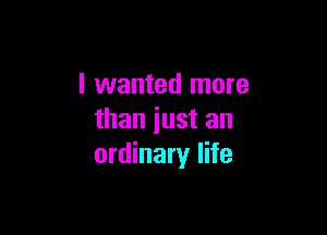 I wanted more

than iust an
ordinary life