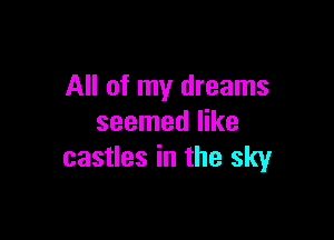 All of my dreams

seemed like
castles in the sky