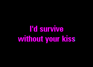 I'd survive

without your kiss