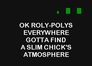 OK ROLY-POLYS
EVERYWHERE

GOTI'A FIND
A SLIM CHICK'S
ATMOSPHERE