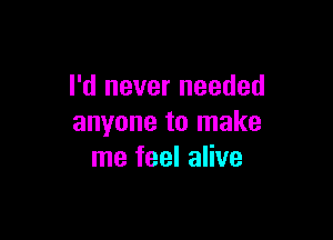 I'd never needed

anyone to make
me feel alive