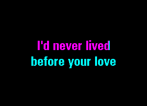 I'd never lived

before your love