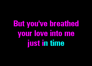 But you've breathed

your love into me
iust in time
