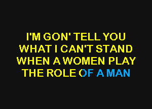 I'M GON'TELL YOU
WHAT I CAN'T STAND
WHEN AWOMEN PLAY

THE ROLE OF A MAN