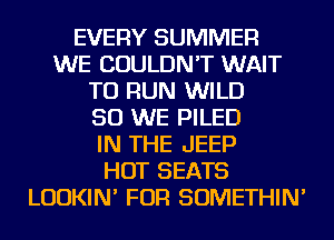 EVERY SUMMER
WE COULDN'T WAIT
TO RUN WILD
SO WE PILED
IN THE JEEP
HOT SEATS
LUDKIN' FOR SOMETHIN'