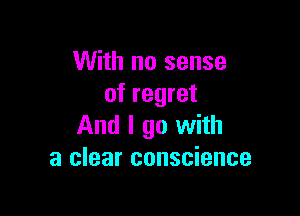 With no sense
of regret

And I go with
a clear conscience