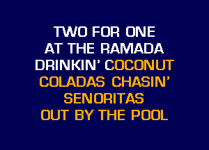 TWO FOR ONE
AT THE RAMADA
DRINKIN' COCONUT
COLADAS CHASIN'
SENORITAS
OUT BY THE POOL

g