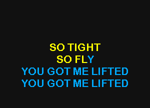 SO TIGHT

SO FLY
YOU GOT ME LIFTED
YOU GOT ME LIFTED