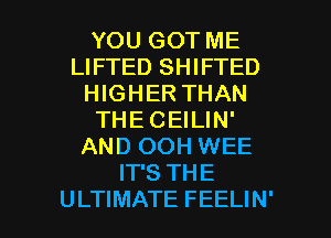 YOU GOT ME
LIFTED SHIFTED
HIGHER THAN
THECEILIN'
AND OOH WEE
IT'S THE

ULTIMATE FEELIN' l