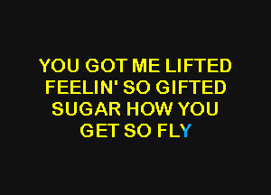 YOU GOT ME LIFTED
FEELIN' SO GIFTED
SUGAR HOW YOU
GET SO FLY

g