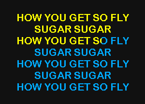 HOW YOU GET SO FLY
SUGAR SUGAR
HOW YOU GET SO FLY
SUGAR SUGAR
HOW YOU GET SO FLY
SUGAR SUGAR
HOW YOU GET SO FLY