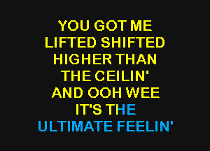 YOU GOT ME
LIFTED SHIFTED
HIGHER THAN
THECEILIN'
AND OOH WEE
IT'S THE

ULTIMATE FEELIN' l