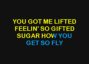 YOU GOT ME LIFTED
FEELIN' SO GIFTED
SUGAR HOW YOU
GET SO FLY

g