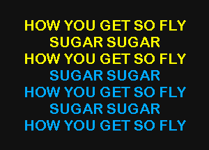 HOW YOU GET SO FLY
SUGAR SUGAR
HOW YOU GET SO FLY
SUGAR SUGAR
HOW YOU GET SO FLY
SUGAR SUGAR
HOW YOU GET SO FLY