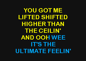 YOU GOT ME
LIFTED SHIFTED
HIGHER THAN
THECEILIN'
AND OOH WEE
IT'S THE

ULTIMATE FEELIN' l