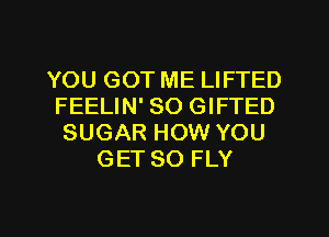 YOU GOT ME LIFTED
FEELIN' SO GIFTED
SUGAR HOW YOU
GET SO FLY

g